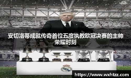 安切洛蒂成就传奇首位五度执教欧冠决赛的主帅荣耀时刻