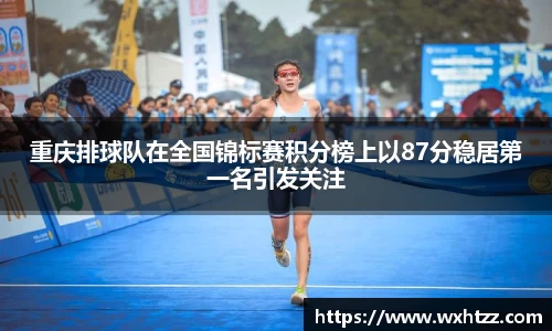 重庆排球队在全国锦标赛积分榜上以87分稳居第一名引发关注
