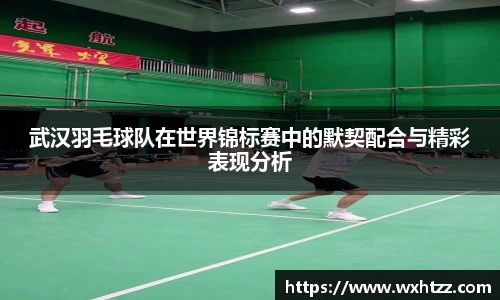 武汉羽毛球队在世界锦标赛中的默契配合与精彩表现分析