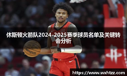 休斯顿火箭队2024-2025赛季球员名单及关键转会分析