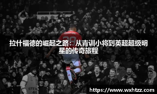 拉什福德的崛起之路：从青训小将到英超超级明星的传奇旅程
