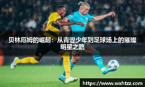 贝林厄姆的崛起：从青涩少年到足球场上的璀璨明星之路