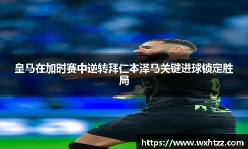 皇马在加时赛中逆转拜仁本泽马关键进球锁定胜局