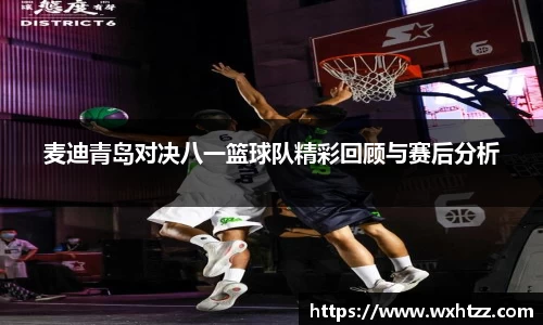 麦迪青岛对决八一篮球队精彩回顾与赛后分析