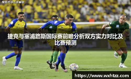 捷克与塞浦路斯国际赛前瞻分析双方实力对比及比赛预测