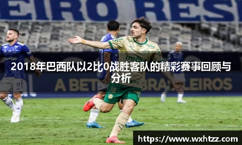 2018年巴西队以2比0战胜客队的精彩赛事回顾与分析