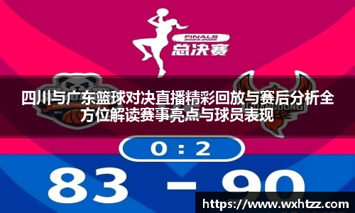 四川与广东篮球对决直播精彩回放与赛后分析全方位解读赛事亮点与球员表现