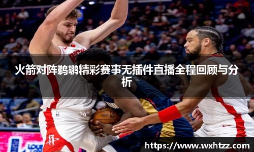 火箭对阵鹈鹕精彩赛事无插件直播全程回顾与分析